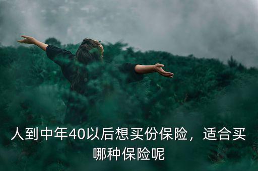 人到中年40以后想買份保險(xiǎn)，適合買哪種保險(xiǎn)呢