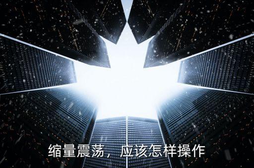 縮量震蕩，應(yīng)該怎樣操作