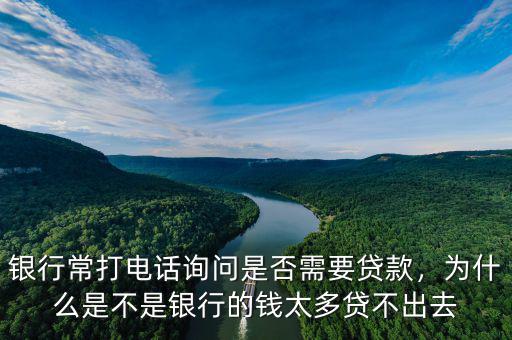 銀行常打電話詢問是否需要貸款，為什么是不是銀行的錢太多貸不出去