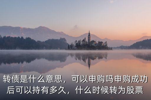 轉(zhuǎn)債是什么意思，可以申購嗎申購成功后可以持有多久，什么時(shí)候轉(zhuǎn)為股票