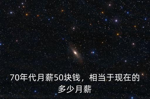70年代月薪50塊錢(qián)，相當(dāng)于現(xiàn)在的多少月薪