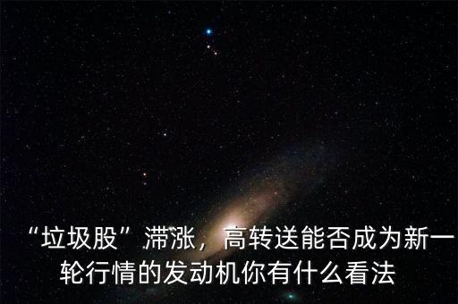 “垃圾股”滯漲，高轉(zhuǎn)送能否成為新一輪行情的發(fā)動(dòng)機(jī)你有什么看法