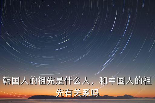 韓國人的祖先是什么人，和中國人的祖先有關(guān)系嗎