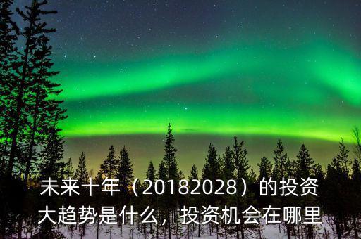 未來十年（20182028）的投資大趨勢(shì)是什么，投資機(jī)會(huì)在哪里