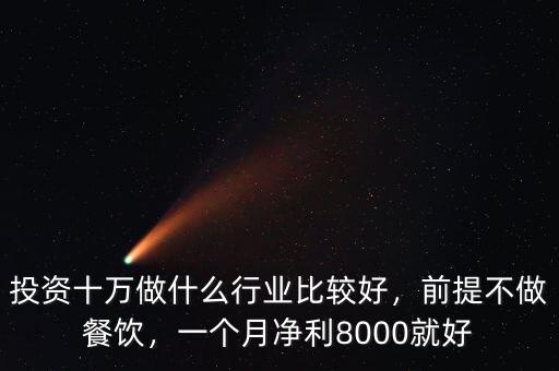 投資十萬(wàn)做什么行業(yè)比較好，前提不做餐飲，一個(gè)月凈利8000就好