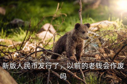 新版人民幣發(fā)行了，以前的老錢會作廢嗎