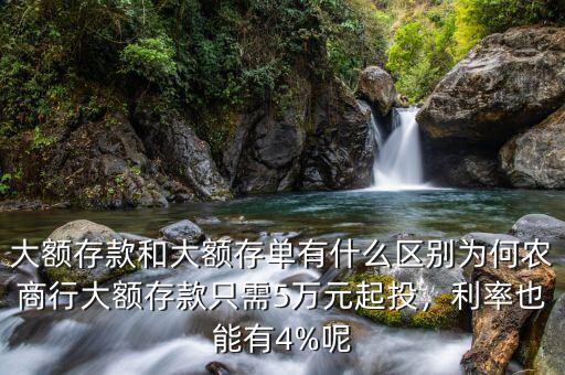 大額存款和大額存單有什么區(qū)別為何農(nóng)商行大額存款只需5萬元起投，利率也能有4%呢