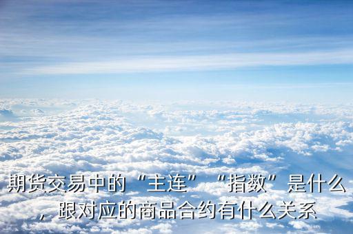 期貨交易中的“主連”“指數(shù)”是什么，跟對(duì)應(yīng)的商品合約有什么關(guān)系