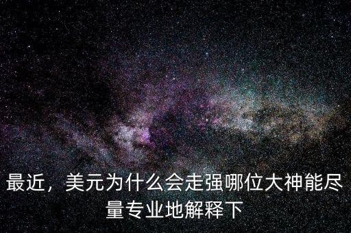 最近，美元為什么會走強(qiáng)哪位大神能盡量專業(yè)地解釋下