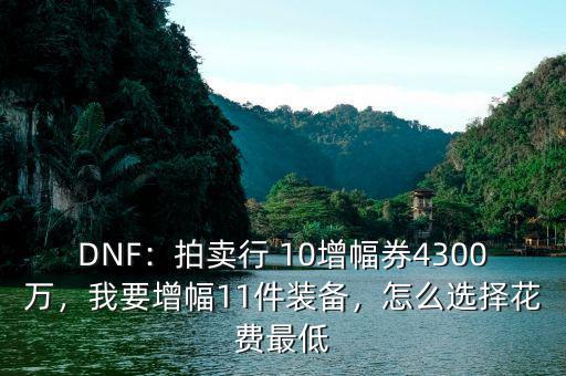 DNF：拍賣行 10增幅券4300萬，我要增幅11件裝備，怎么選擇花費最低