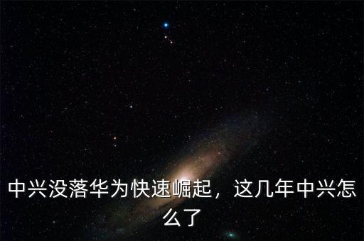 中興沒落華為快速崛起，這幾年中興怎么了