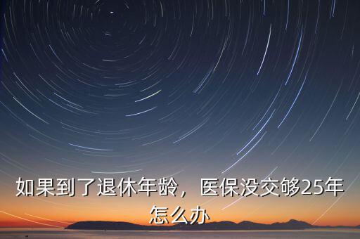 如果到了退休年齡，醫(yī)保沒交夠25年怎么辦