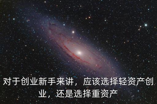 對于創(chuàng)業(yè)新手來講，應(yīng)該選擇輕資產(chǎn)創(chuàng)業(yè)，還是選擇重資產(chǎn)