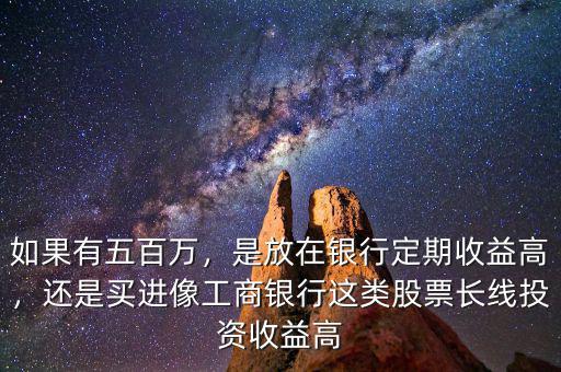 如果有五百萬，是放在銀行定期收益高，還是買進像工商銀行這類股票長線投資收益高