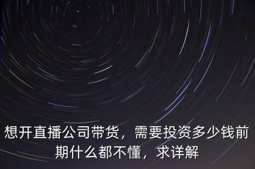 想開直播公司帶貨，需要投資多少錢前期什么都不懂，求詳解