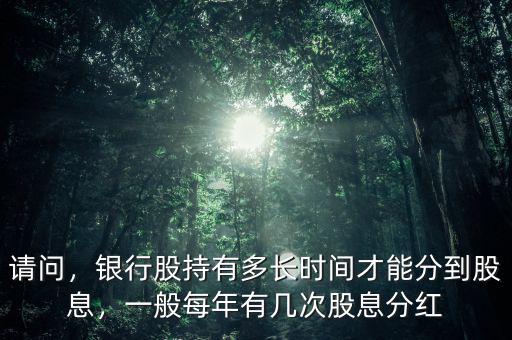 請(qǐng)問(wèn)，銀行股持有多長(zhǎng)時(shí)間才能分到股息，一般每年有幾次股息分紅
