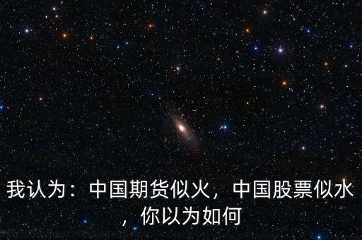 我認(rèn)為：中國期貨似火，中國股票似水，你以為如何