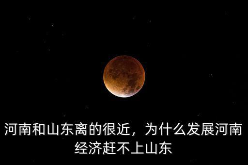河南和山東離的很近，為什么發(fā)展河南經(jīng)濟趕不上山東