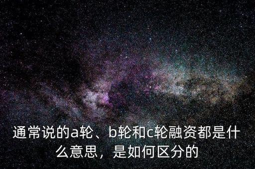通常說的a輪、b輪和c輪融資都是什么意思，是如何區(qū)分的
