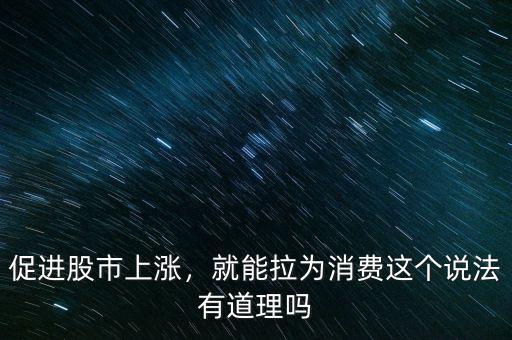 促進股市上漲，就能拉為消費這個說法有道理嗎