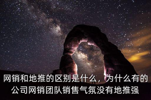 網(wǎng)銷和地推的區(qū)別是什么，為什么有的公司網(wǎng)銷團(tuán)隊(duì)銷售氣氛沒有地推強(qiáng)