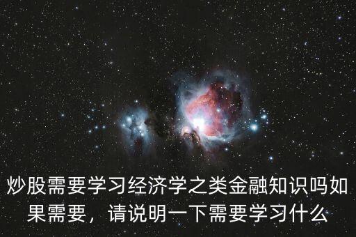 炒股需要學(xué)習(xí)經(jīng)濟(jì)學(xué)之類(lèi)金融知識(shí)嗎如果需要，請(qǐng)說(shuō)明一下需要學(xué)習(xí)什么