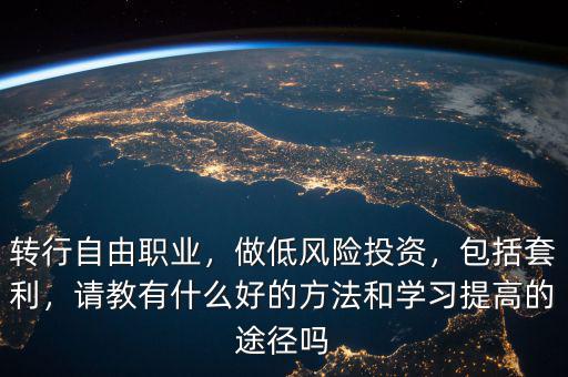 轉(zhuǎn)行自由職業(yè)，做低風(fēng)險(xiǎn)投資，包括套利，請教有什么好的方法和學(xué)習(xí)提高的途徑嗎