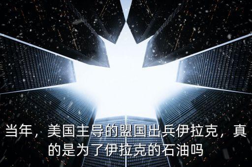 當(dāng)年，美國主導(dǎo)的盟國出兵伊拉克，真的是為了伊拉克的石油嗎