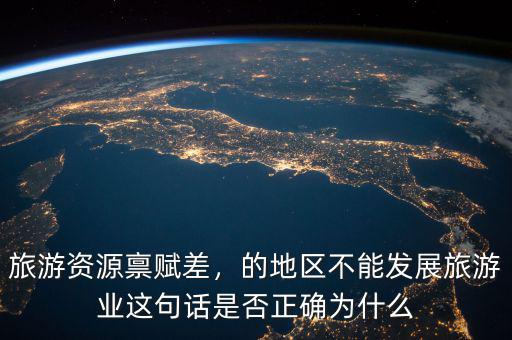 旅游資源稟賦差，的地區(qū)不能發(fā)展旅游業(yè)這句話是否正確為什么