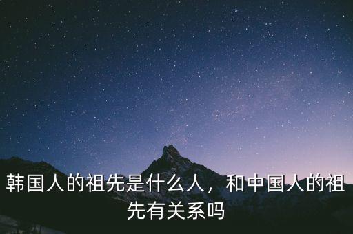 韓國人的祖先是什么人，和中國人的祖先有關(guān)系嗎