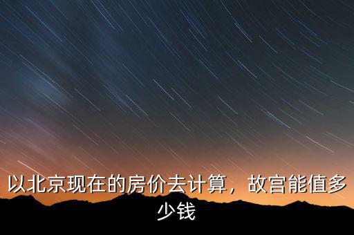 以北京現(xiàn)在的房?jī)r(jià)去計(jì)算，故宮能值多少錢(qián)