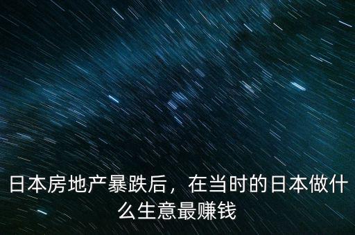 日本房地產(chǎn)暴跌后，在當(dāng)時(shí)的日本做什么生意最賺錢