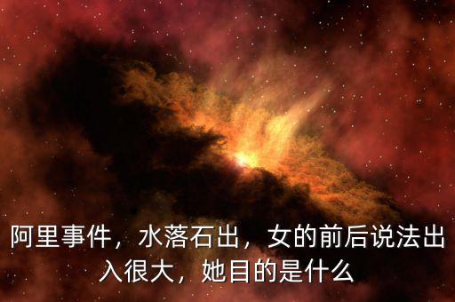 阿里事件，水落石出，女的前后說法出入很大，她目的是什么