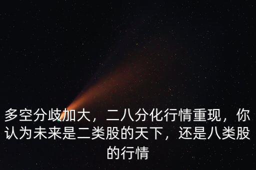 多空分歧加大，二八分化行情重現(xiàn)，你認(rèn)為未來是二類股的天下，還是八類股的行情