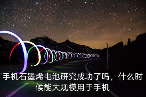 手機(jī)石墨烯電池研究成功了嗎，什么時(shí)候能大規(guī)模用于手機(jī)