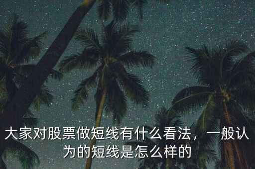 大家對(duì)股票做短線有什么看法，一般認(rèn)為的短線是怎么樣的