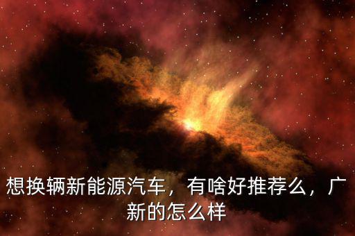 想換輛新能源汽車，有啥好推薦么，廣新的怎么樣