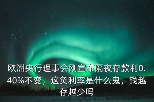 歐洲央行理事會剛宣布隔夜存款利0.40%不變，這負(fù)利率是什么鬼，錢越存越少嗎