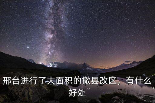 邢臺進(jìn)行了大面積的撤縣改區(qū)，有什么好處