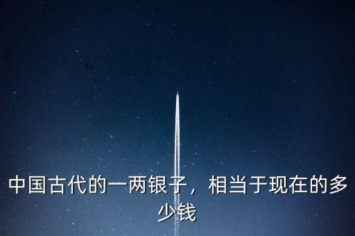 中國(guó)古代的一兩銀子，相當(dāng)于現(xiàn)在的多少錢