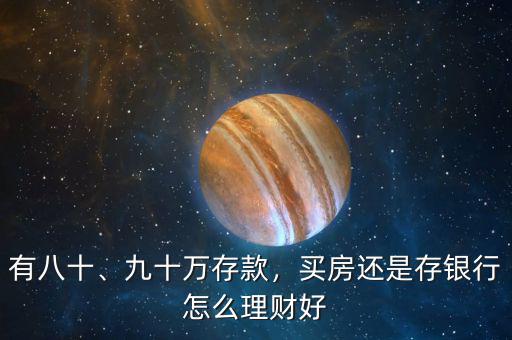 有八十、九十萬存款，買房還是存銀行怎么理財(cái)好