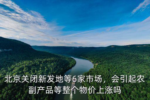 北京關(guān)閉新發(fā)地等6家市場，會引起農(nóng)副產(chǎn)品等整個物價上漲嗎