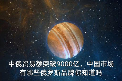 中俄貿(mào)易額突破9000億，中國(guó)市場(chǎng)有哪些俄羅斯品牌你知道嗎