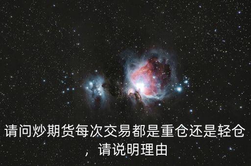 請(qǐng)問(wèn)炒期貨每次交易都是重倉(cāng)還是輕倉(cāng)，請(qǐng)說(shuō)明理由