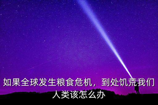 如果全球發(fā)生糧食危機，到處饑荒我們?nèi)祟愒撛趺崔k