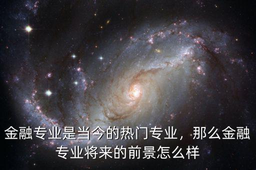 金融專(zhuān)業(yè)是當(dāng)今的熱門(mén)專(zhuān)業(yè)，那么金融專(zhuān)業(yè)將來(lái)的前景怎么樣