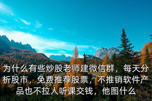 為什么有些炒股老師建微信群，每天分析股市，免費(fèi)推薦股票，不推銷軟件產(chǎn)品也不拉人聽課交錢，他圖什么