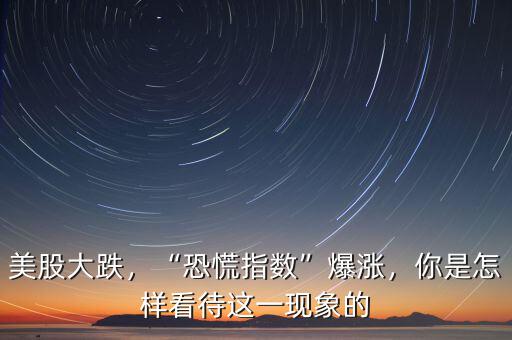美股大跌，“恐慌指數(shù)”爆漲，你是怎樣看待這一現(xiàn)象的