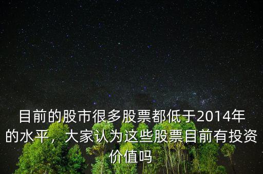 目前的股市很多股票都低于2014年的水平，大家認為這些股票目前有投資價值嗎