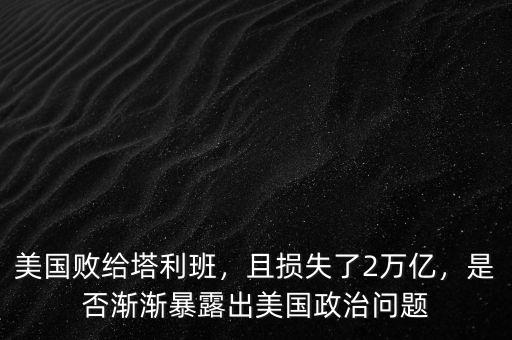 美國(guó)敗給塔利班，且損失了2萬(wàn)億，是否漸漸暴露出美國(guó)政治問(wèn)題